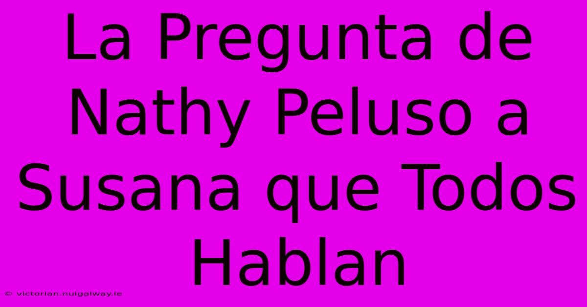 La Pregunta De Nathy Peluso A Susana Que Todos Hablan 