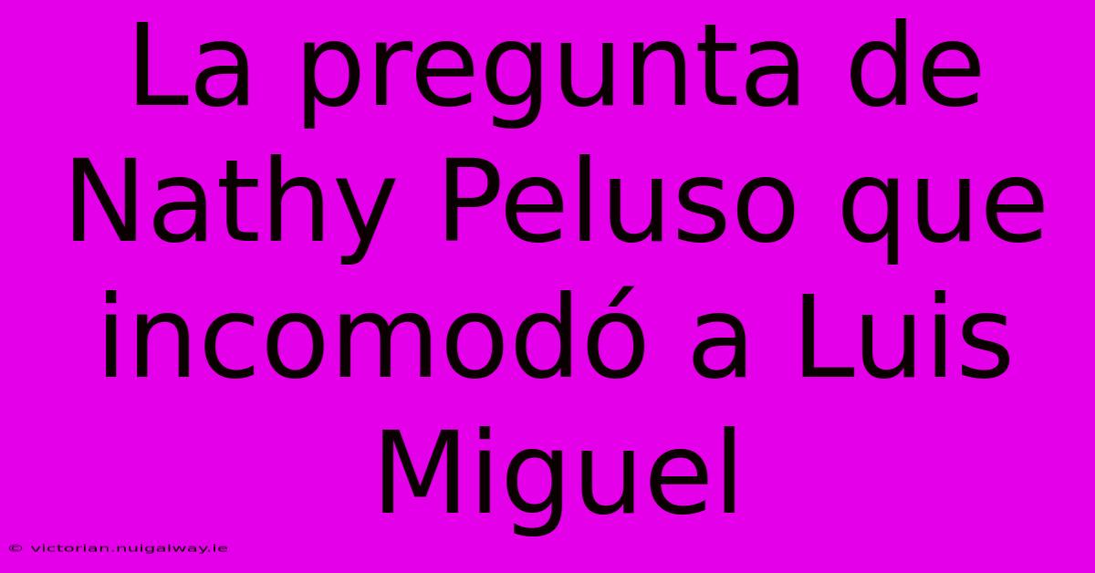 La Pregunta De Nathy Peluso Que Incomodó A Luis Miguel