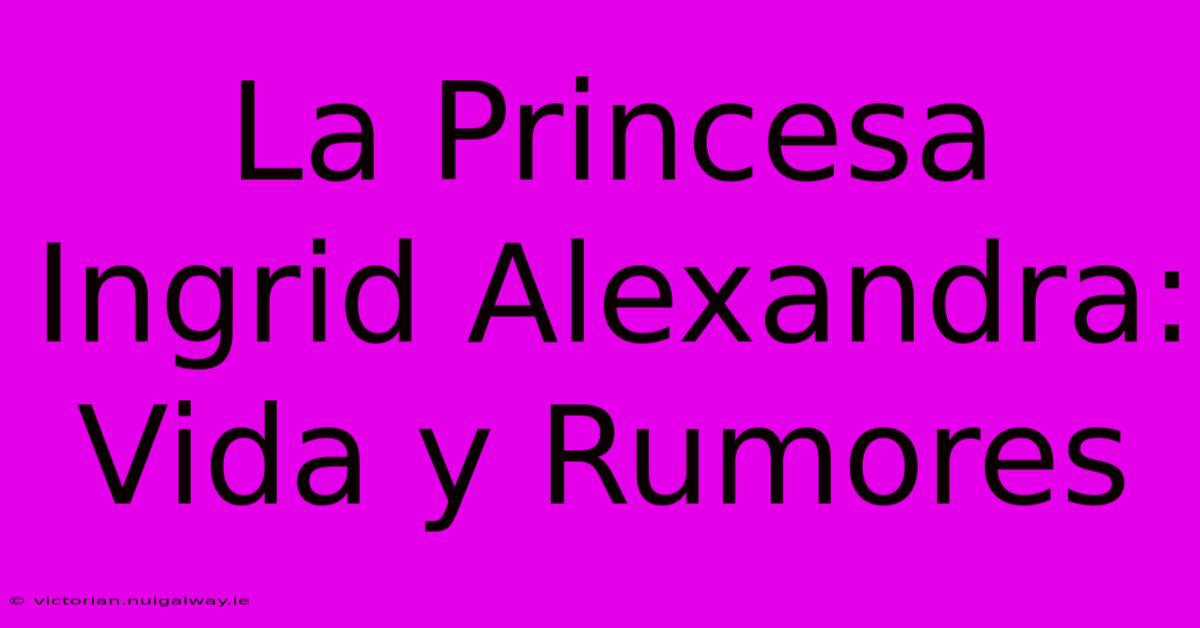 La Princesa Ingrid Alexandra: Vida Y Rumores