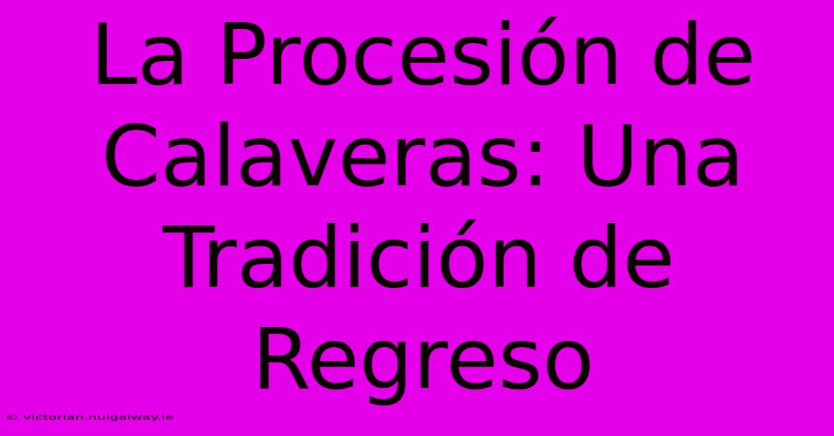 La Procesión De Calaveras: Una Tradición De Regreso 