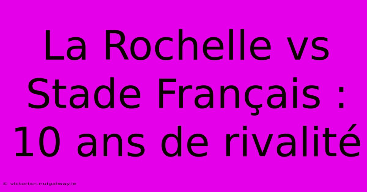 La Rochelle Vs Stade Français : 10 Ans De Rivalité