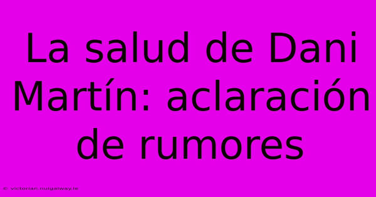 La Salud De Dani Martín: Aclaración De Rumores