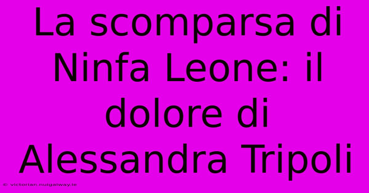 La Scomparsa Di Ninfa Leone: Il Dolore Di Alessandra Tripoli