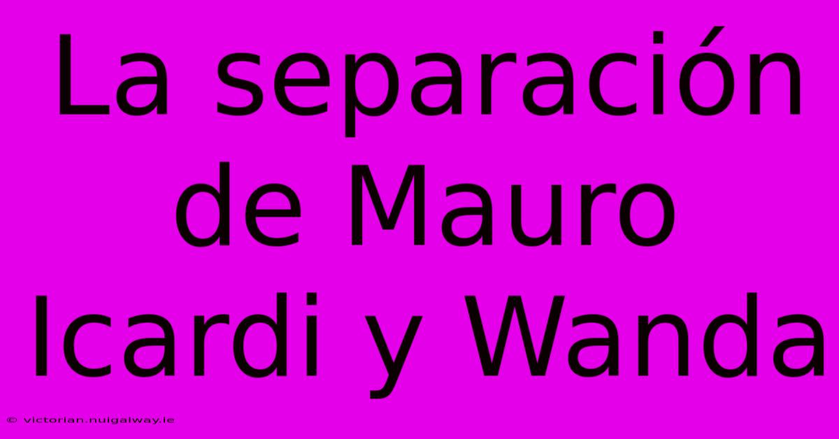 La Separación De Mauro Icardi Y Wanda