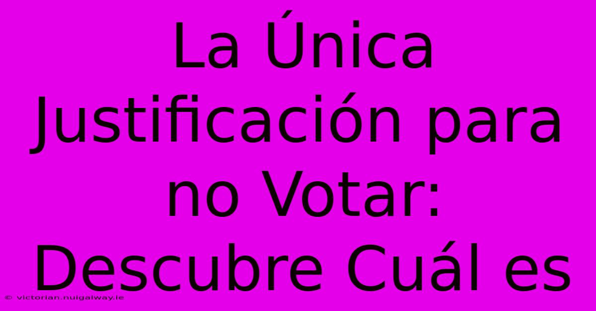 La Única Justificación Para No Votar: Descubre Cuál Es 