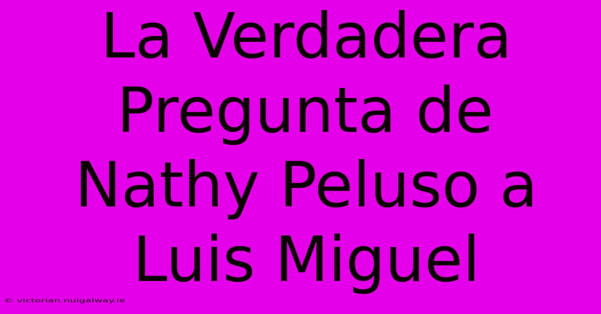 La Verdadera Pregunta De Nathy Peluso A Luis Miguel