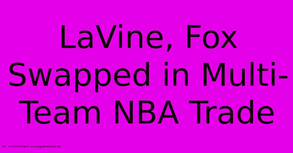 LaVine, Fox Swapped In Multi-Team NBA Trade