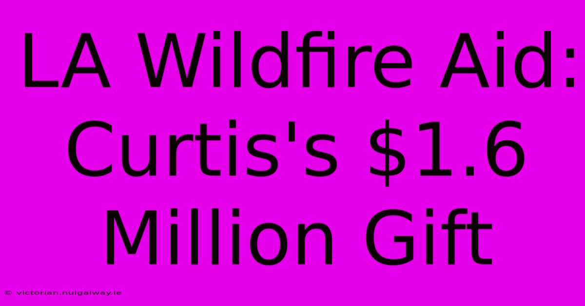 LA Wildfire Aid: Curtis's $1.6 Million Gift