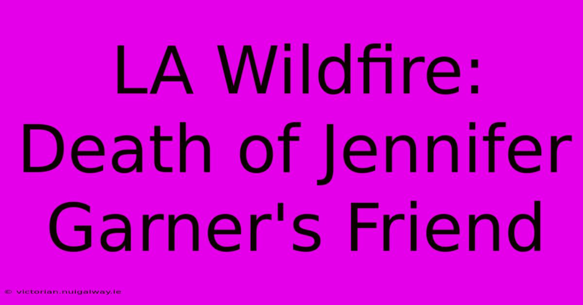 LA Wildfire: Death Of Jennifer Garner's Friend