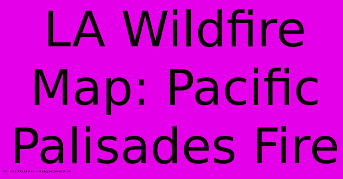 LA Wildfire Map: Pacific Palisades Fire