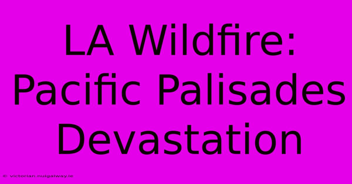 LA Wildfire: Pacific Palisades Devastation