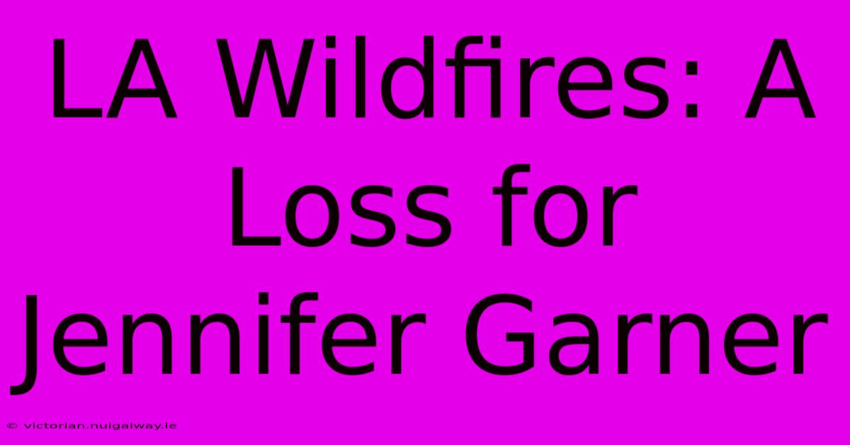 LA Wildfires: A Loss For Jennifer Garner