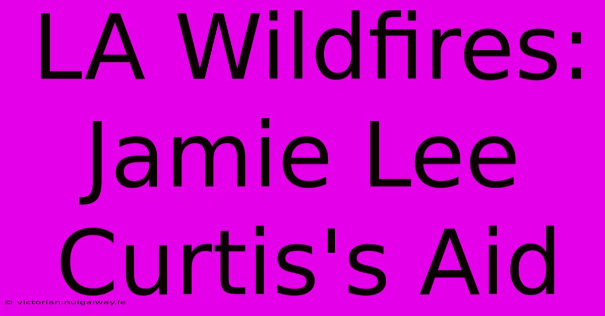 LA Wildfires: Jamie Lee Curtis's Aid