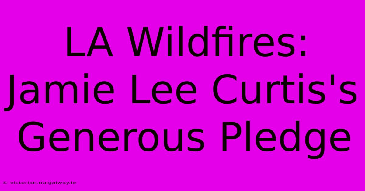 LA Wildfires: Jamie Lee Curtis's Generous Pledge