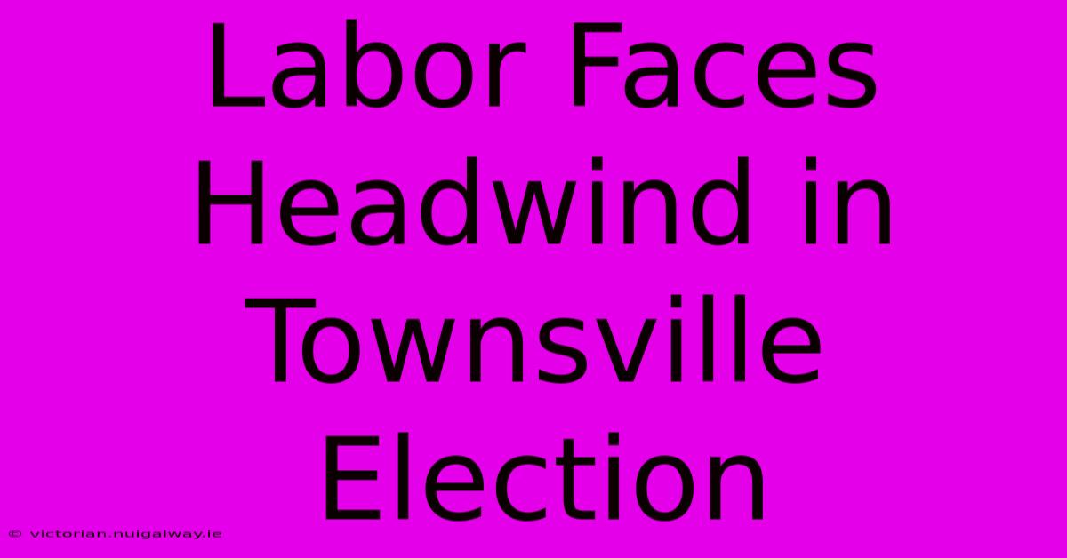 Labor Faces Headwind In Townsville Election