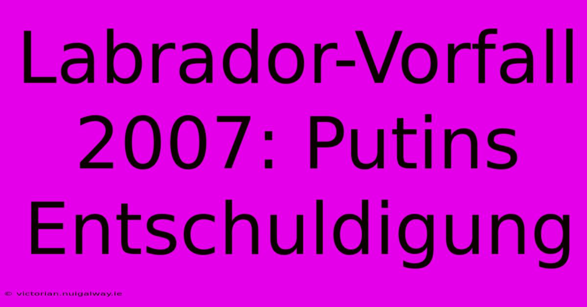 Labrador-Vorfall 2007: Putins Entschuldigung