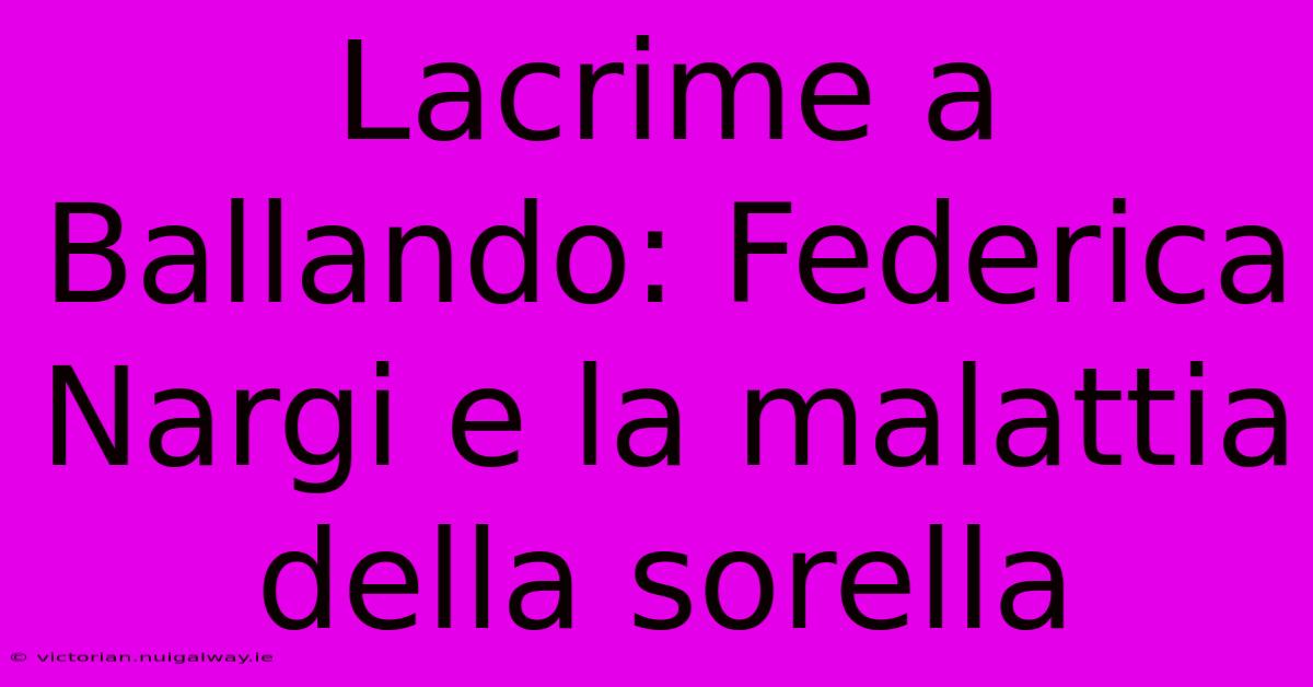 Lacrime A Ballando: Federica Nargi E La Malattia Della Sorella