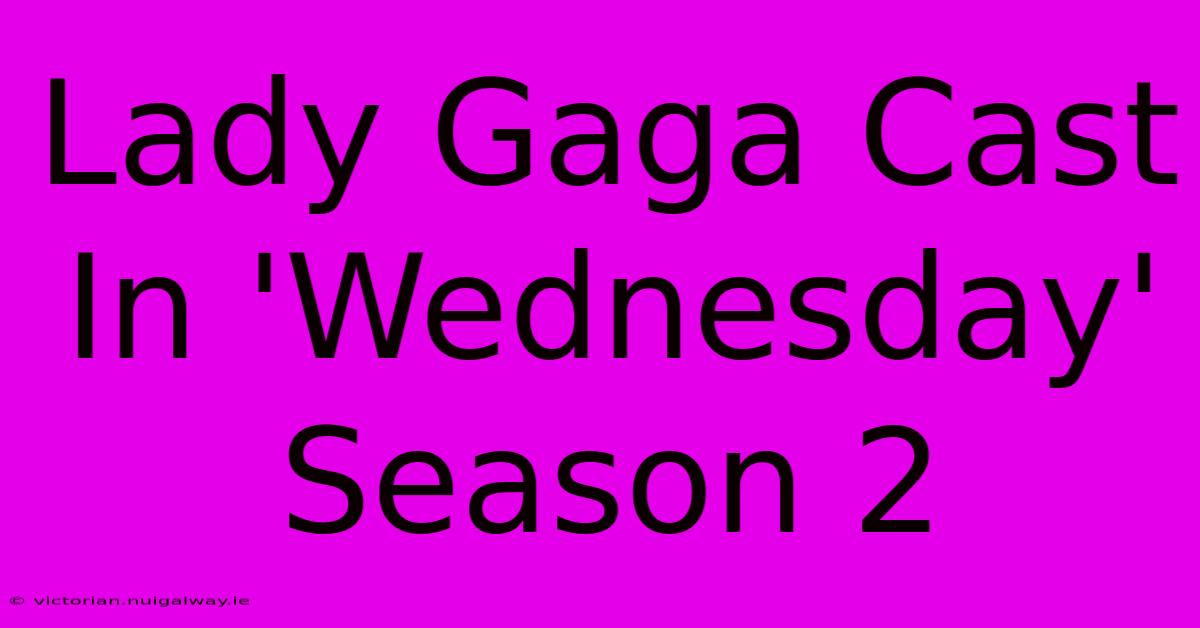 Lady Gaga Cast In 'Wednesday' Season 2