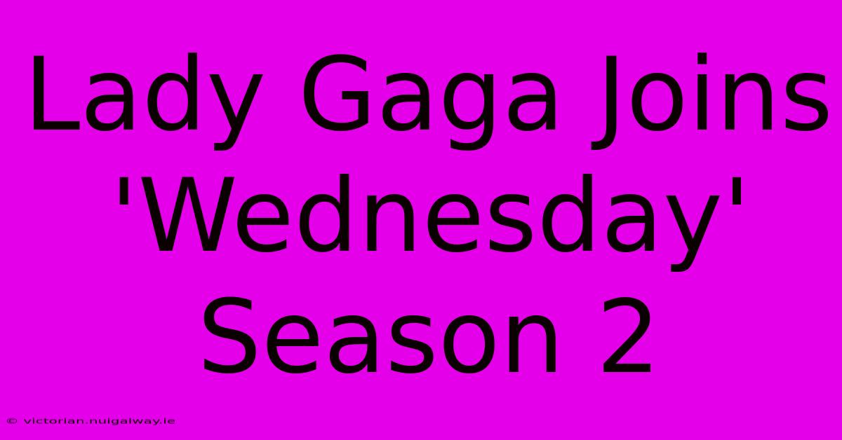 Lady Gaga Joins 'Wednesday' Season 2