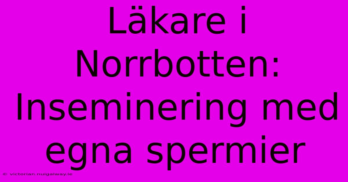 Läkare I Norrbotten: Inseminering Med Egna Spermier