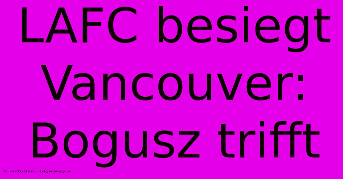 LAFC Besiegt Vancouver: Bogusz Trifft