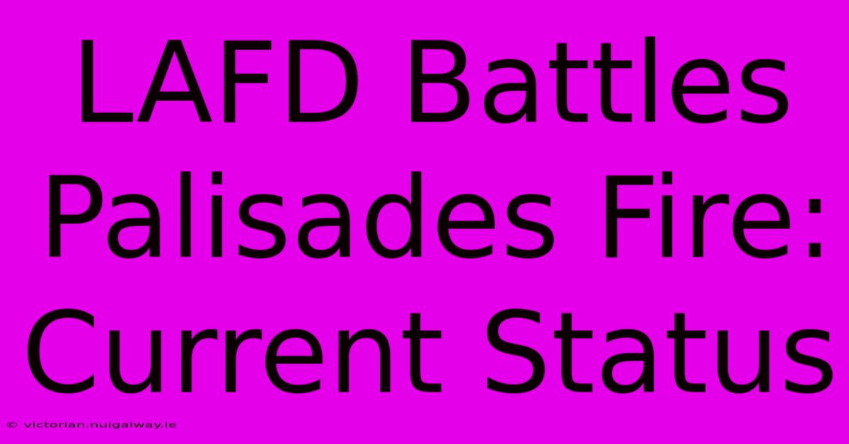 LAFD Battles Palisades Fire: Current Status