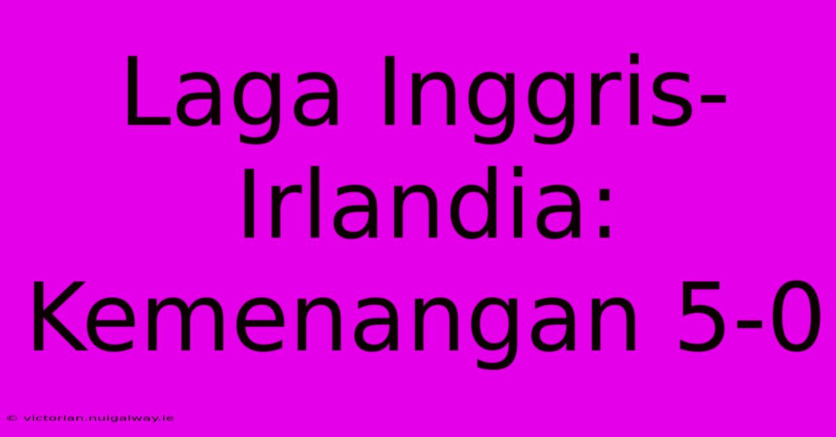 Laga Inggris-Irlandia: Kemenangan 5-0