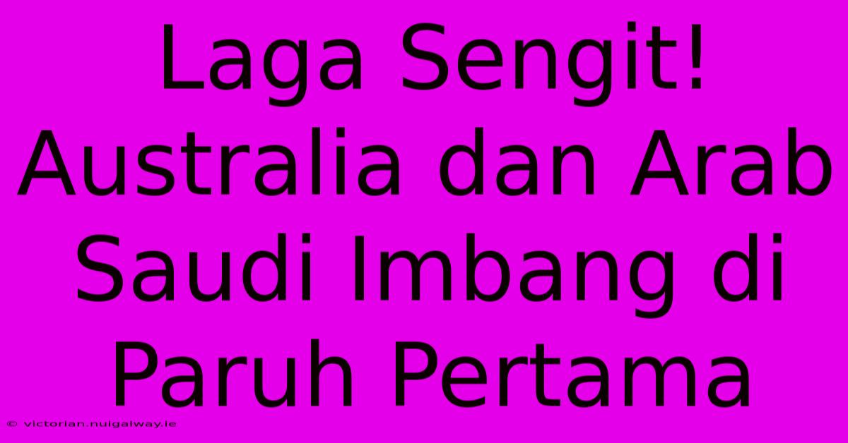 Laga Sengit! Australia Dan Arab Saudi Imbang Di Paruh Pertama