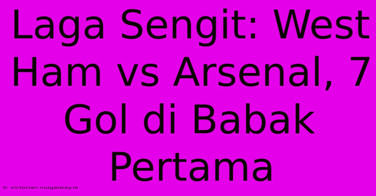 Laga Sengit: West Ham Vs Arsenal, 7 Gol Di Babak Pertama