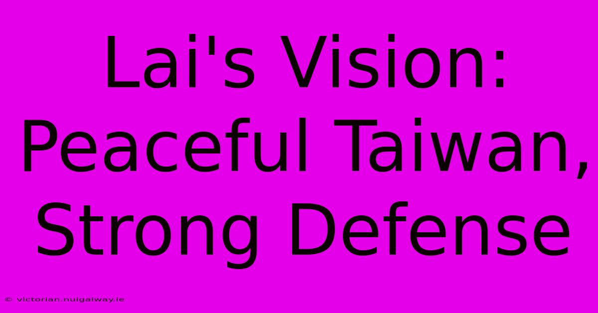 Lai's Vision: Peaceful Taiwan, Strong Defense