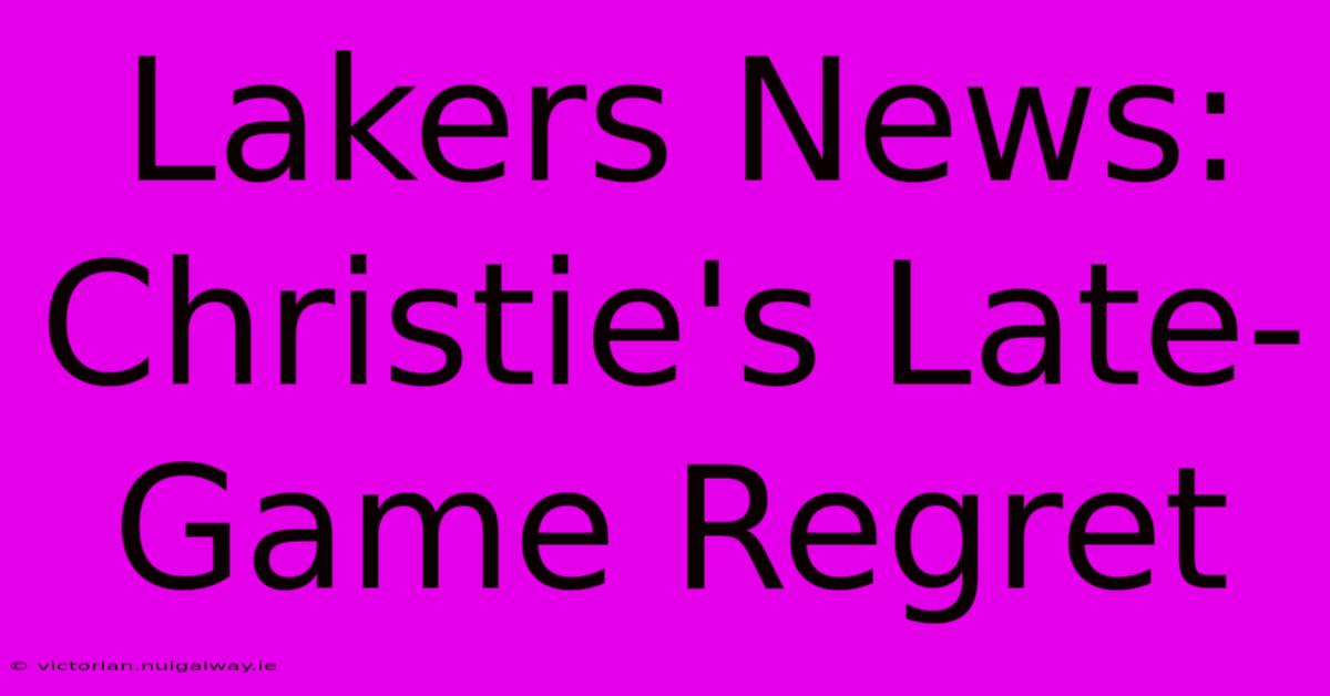 Lakers News: Christie's Late-Game Regret