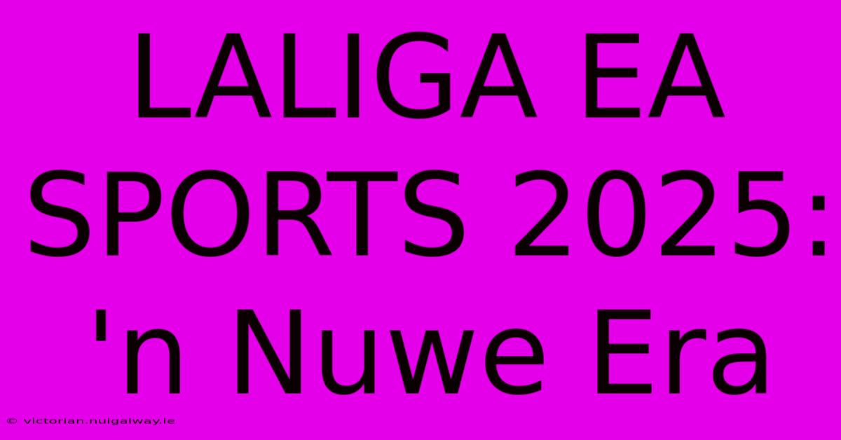 LALIGA EA SPORTS 2025: 'n Nuwe Era