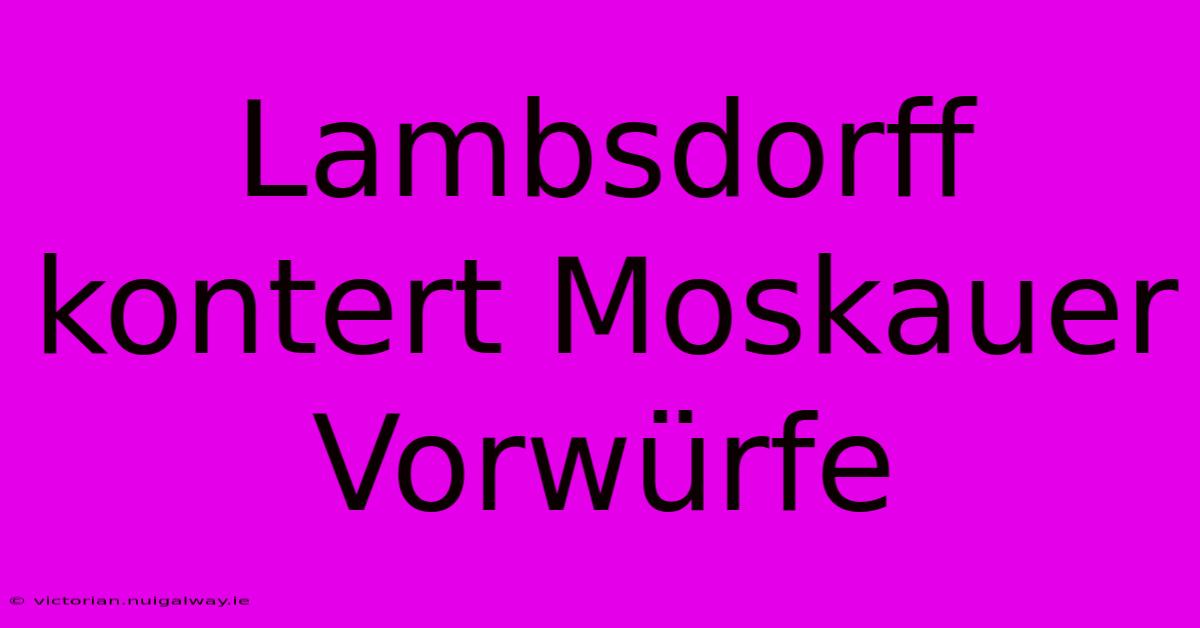 Lambsdorff Kontert Moskauer Vorwürfe