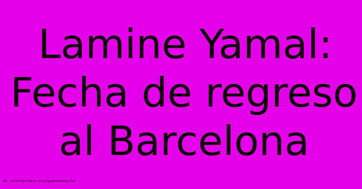 Lamine Yamal: Fecha De Regreso Al Barcelona