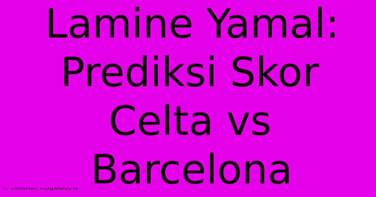 Lamine Yamal: Prediksi Skor Celta Vs Barcelona