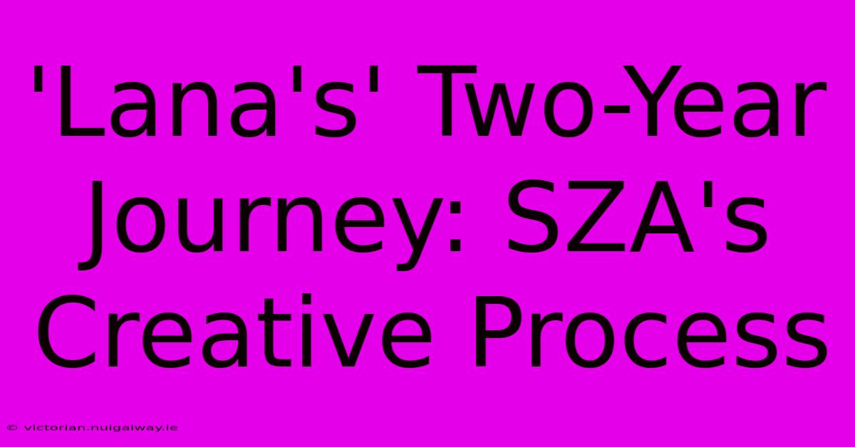 'Lana's' Two-Year Journey: SZA's Creative Process