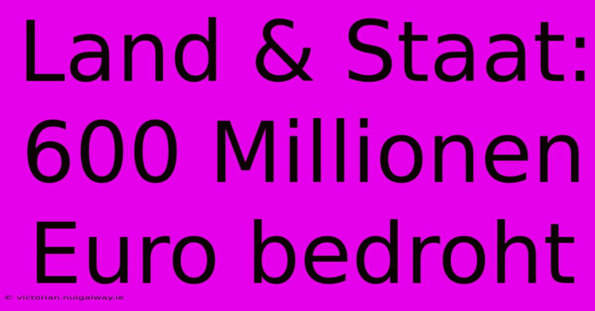 Land & Staat: 600 Millionen Euro Bedroht