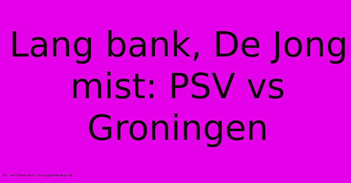 Lang Bank, De Jong Mist: PSV Vs Groningen