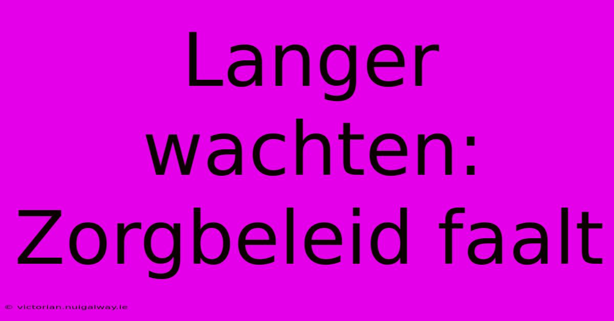 Langer Wachten: Zorgbeleid Faalt