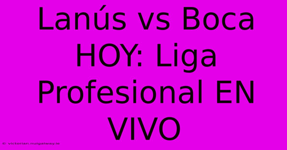 Lanús Vs Boca HOY: Liga Profesional EN VIVO 