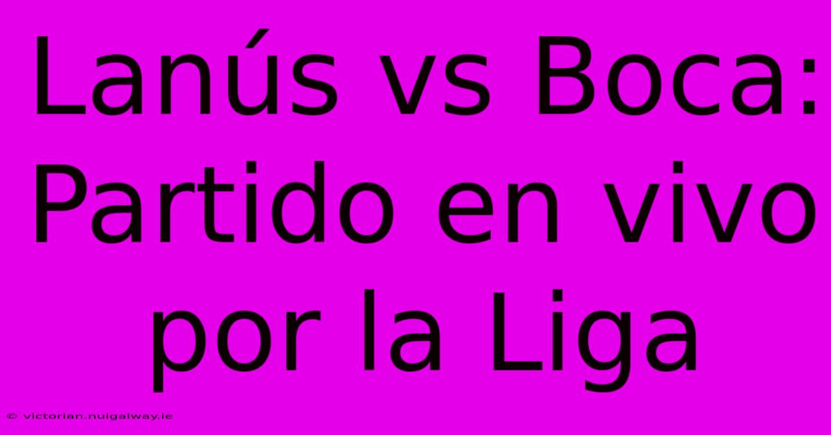 Lanús Vs Boca: Partido En Vivo Por La Liga 