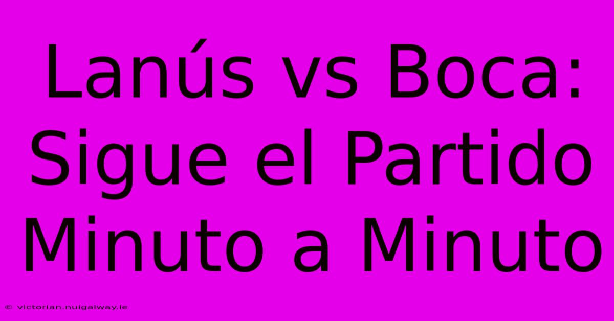 Lanús Vs Boca: Sigue El Partido Minuto A Minuto