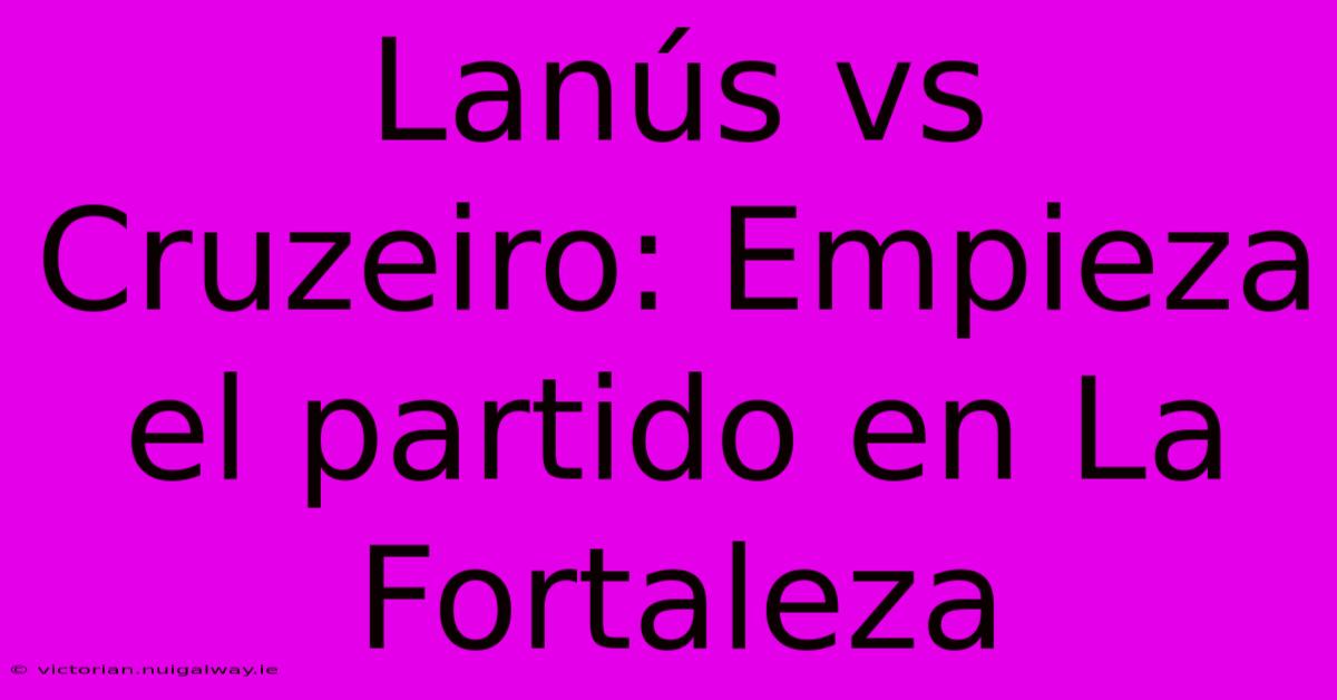 Lanús Vs Cruzeiro: Empieza El Partido En La Fortaleza