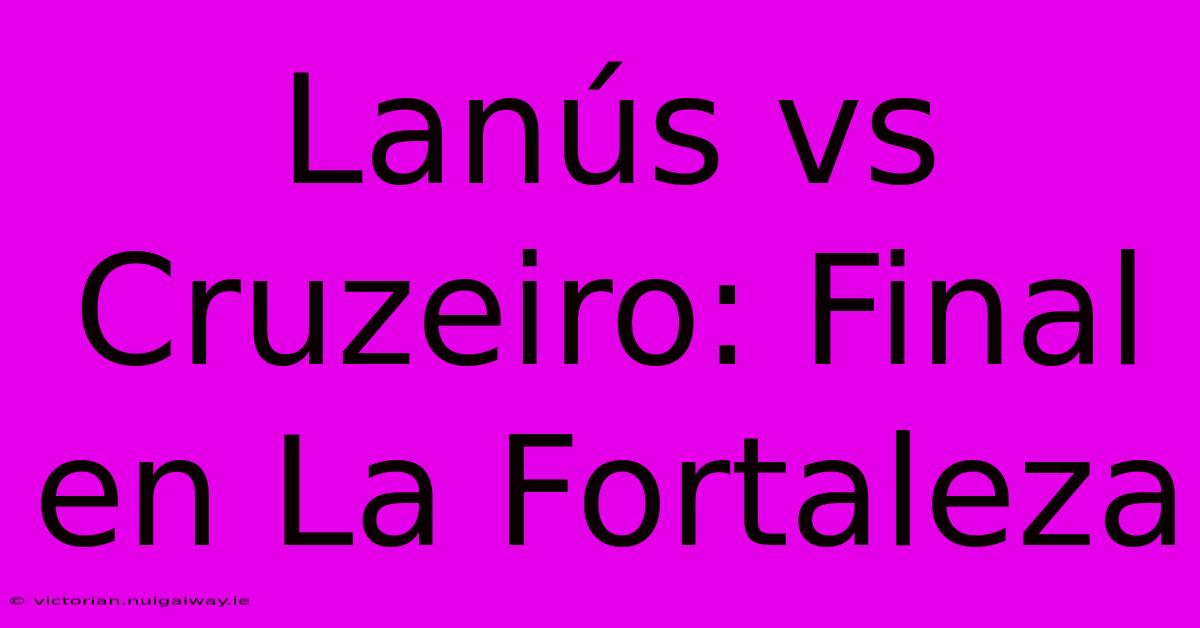 Lanús Vs Cruzeiro: Final En La Fortaleza