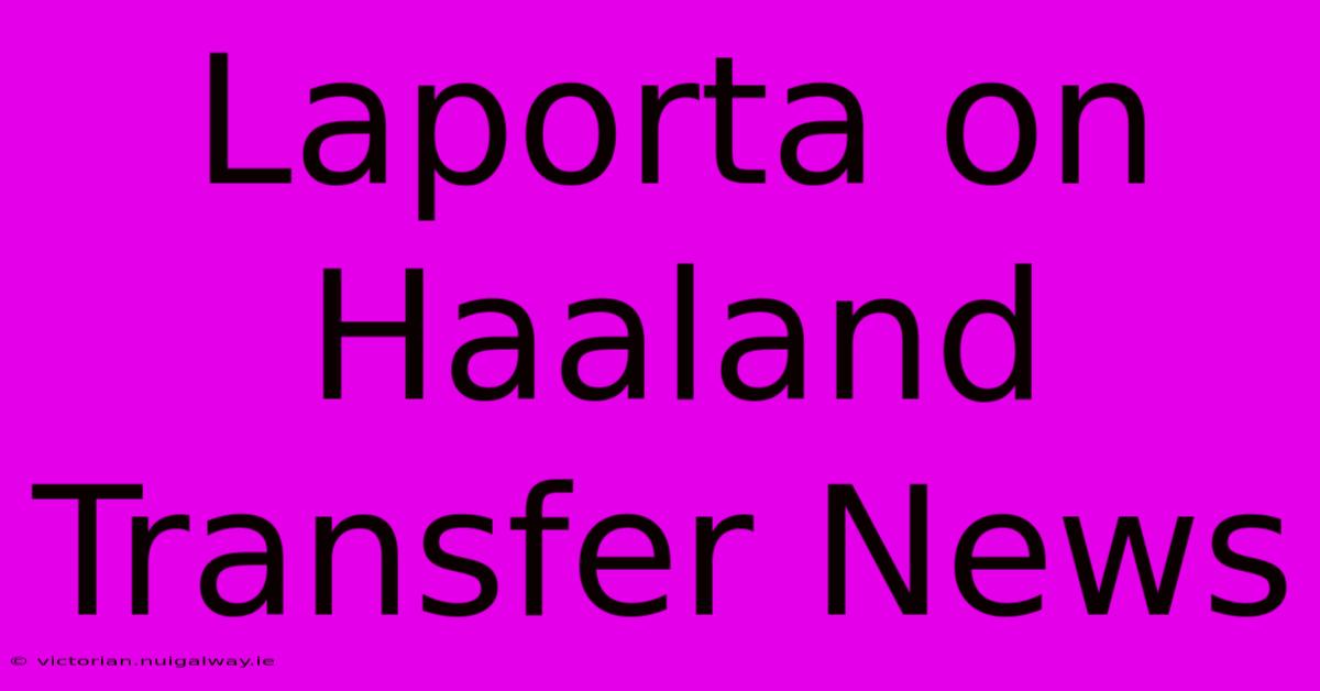 Laporta On Haaland Transfer News