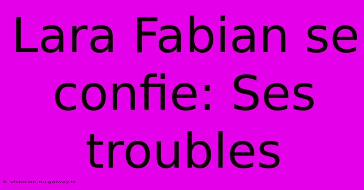 Lara Fabian Se Confie: Ses Troubles