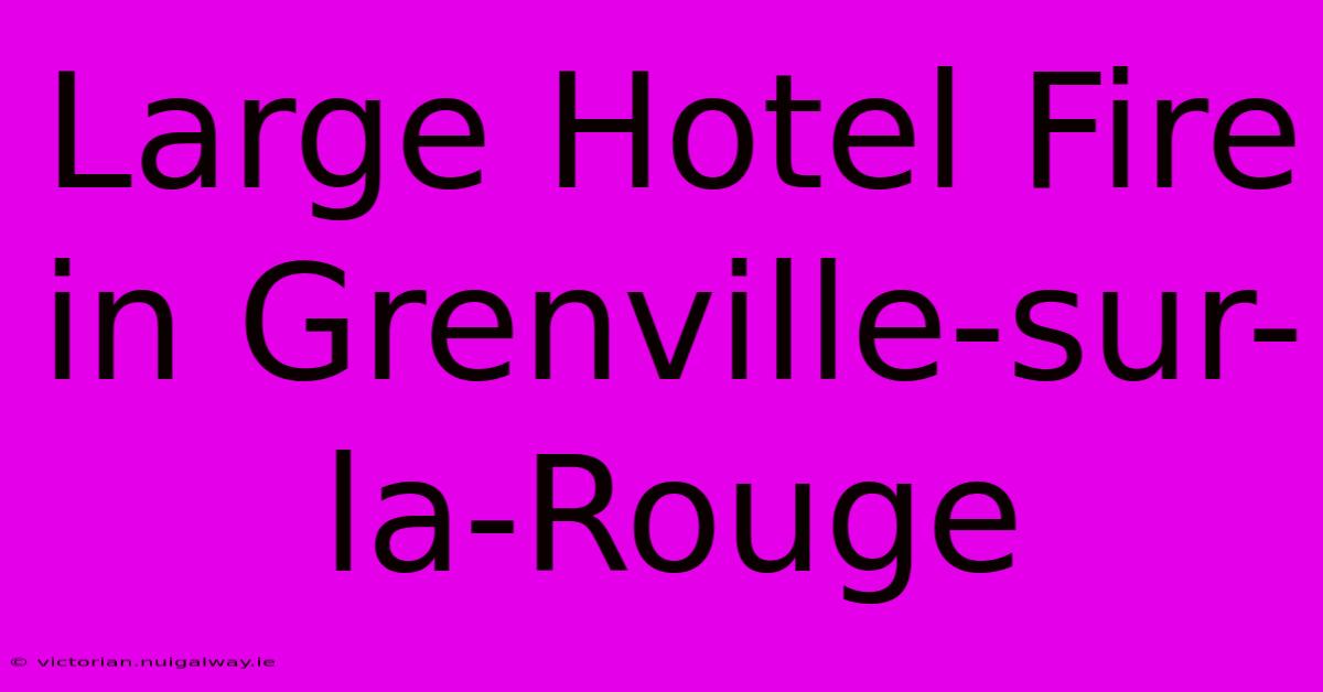 Large Hotel Fire In Grenville-sur-la-Rouge