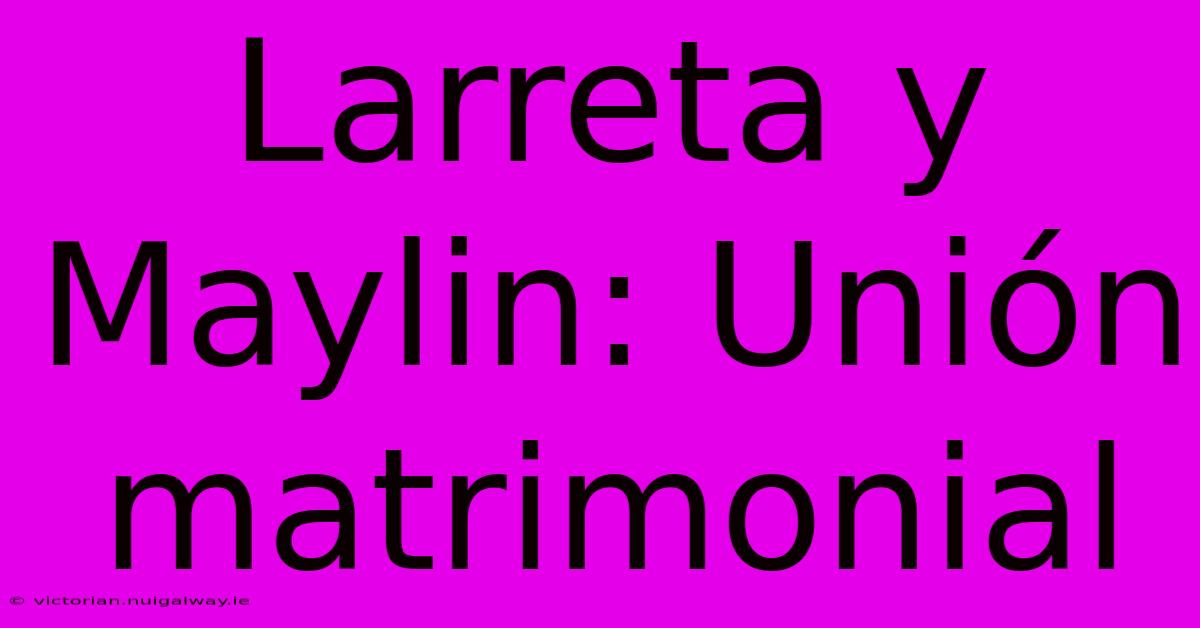 Larreta Y Maylin: Unión Matrimonial