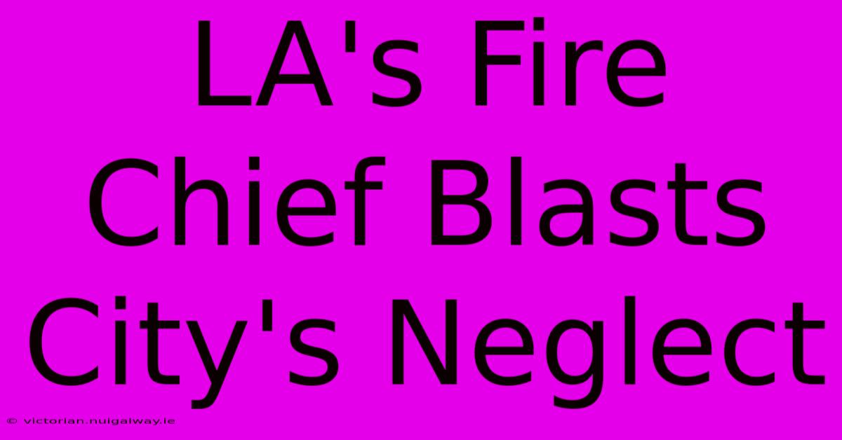 LA's Fire Chief Blasts City's Neglect