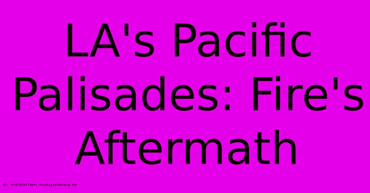 LA's Pacific Palisades: Fire's Aftermath